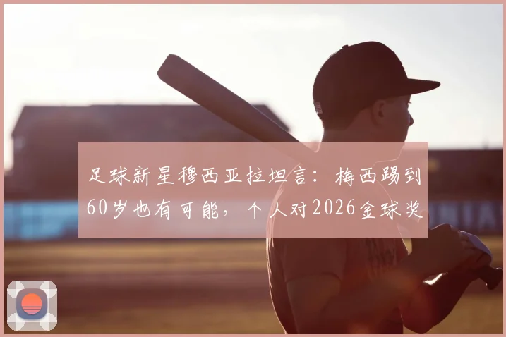 足球新星穆西亚拉坦言:梅西踢到60岁也有可能,个人对2026金球奖充满信心但保持平常心