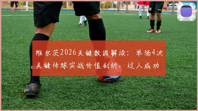 维尔茨2026关键数据解读：单场4次关键传球实战价值剖析，过人成功率背后反映的战术变化