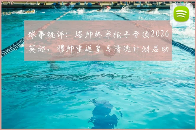 球事锐评：塔帅终率枪手登顶2026英超，穆帅重返皇马清洗计划启动