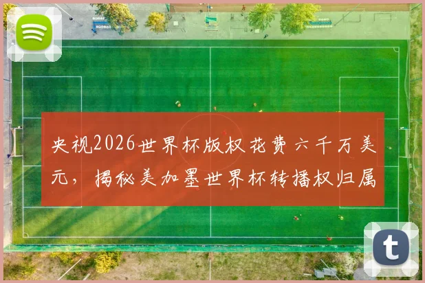 央视2026世界杯版权花费六千万美元，揭秘美加墨世界杯转播权归属内幕