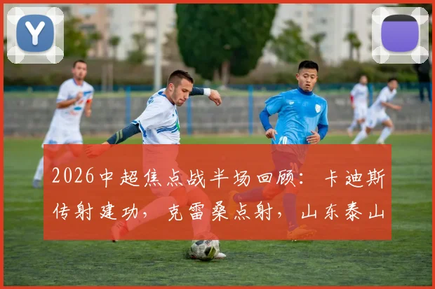 2026中超焦点战半场回顾：卡迪斯传射建功，克雷桑点射，山东泰山2-2战平武汉三镇