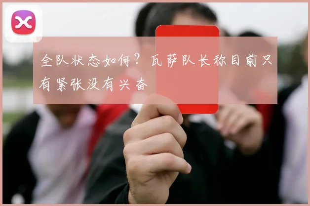 全队状态如何?瓦萨队长称目前只有紧张没有兴奋