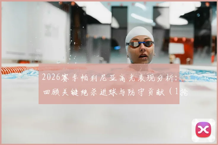 2026赛季帕利尼亚高光表现分析：回顾关键绝杀进球与防守贡献（1抢断1解围），附比赛数据深度解读