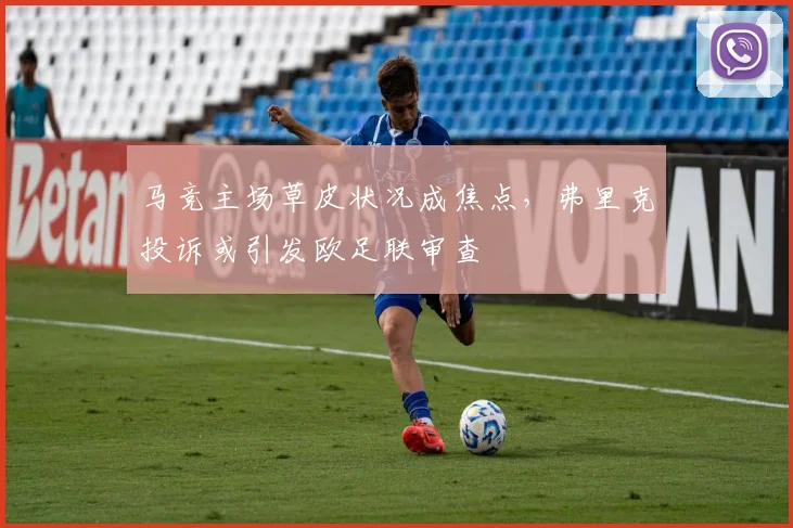 马竞主场草皮状况成焦点，弗里克投诉或引发欧足联审查