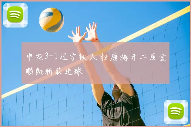 申花3-1辽宁铁人 拉唐梅开二度金顺凯斩获进球