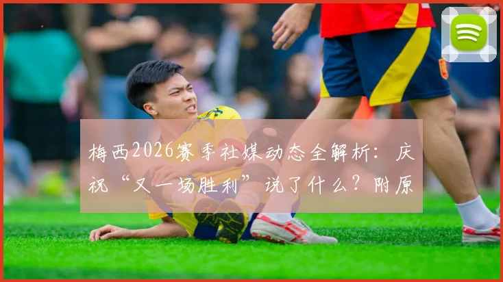 梅西2026赛季社媒动态全解析:庆祝“又一场胜利”说了什么?附原文及背后比赛回顾