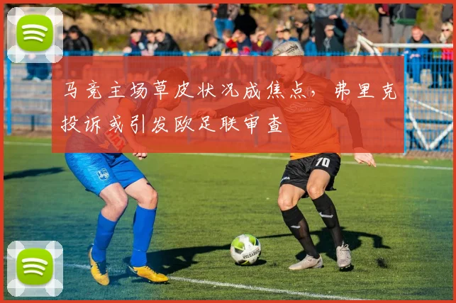马竞主场草皮状况成焦点，弗里克投诉或引发欧足联审查