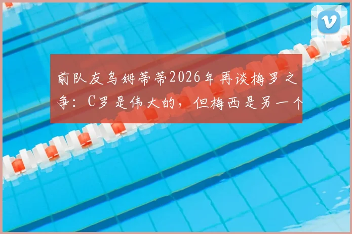 前队友乌姆蒂蒂2026年再谈梅罗之争：C罗是伟大的，但梅西是另一个级别