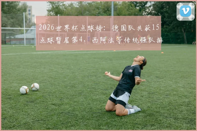 2026世界杯点球榜：德国队共获15点球暂居第4，西阿法等传统强队排名领先