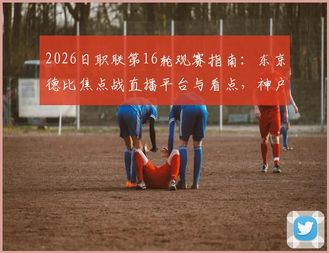 2026日职联第16轮观赛指南：东京德比焦点战直播平台与看点，神户失榜首后争冠形势解析