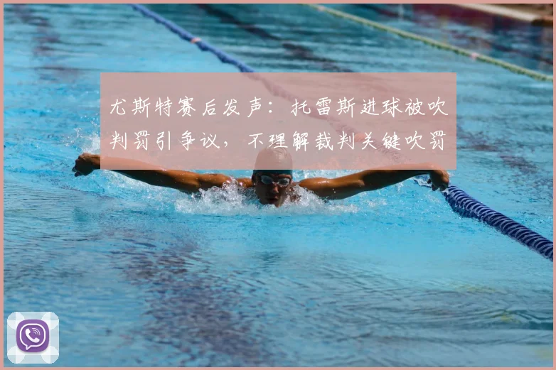 尤斯特赛后发声：托雷斯进球被吹判罚引争议，不理解裁判关键吹罚决定