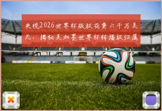央视2026世界杯版权花费六千万美元，揭秘美加墨世界杯转播权归属内幕