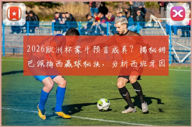 2026欧洲杯蒙牛预言成真？揭秘姆巴佩梅西赢球秘诀，分析西班牙因亚马尔失误爆冷真相