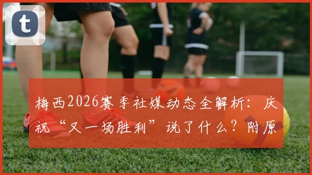 梅西2026赛季社媒动态全解析：庆祝“又一场胜利”说了什么？附原文及背后比赛回顾