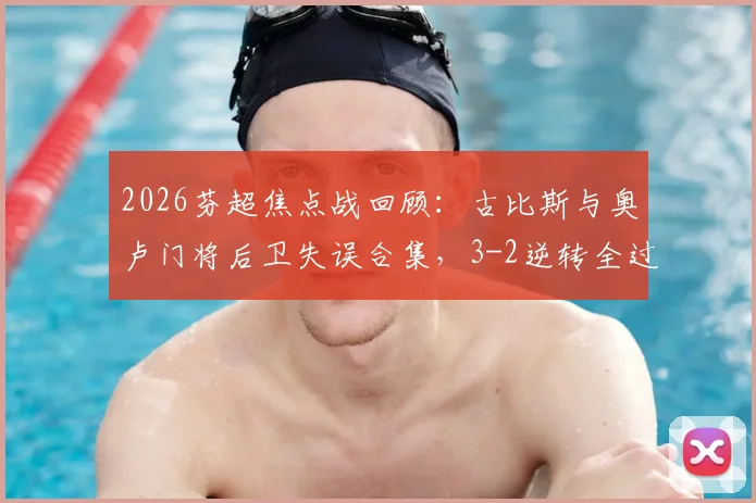 2026芬超焦点战回顾：古比斯与奥卢门将后卫失误合集，3-2逆转全过程解析