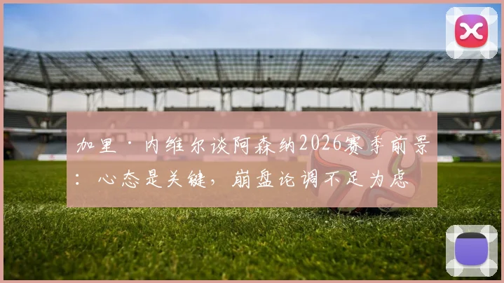 加里·内维尔谈阿森纳2026赛季前景：心态是关键，崩盘论调不足为虑