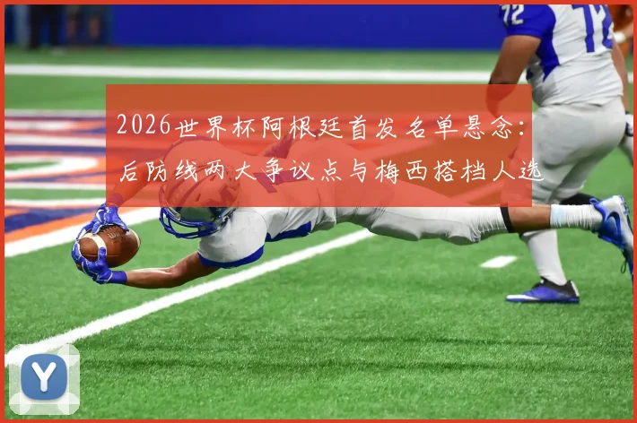 2026世界杯阿根廷首发名单悬念:后防线两大争议点与梅西搭档人选引热议