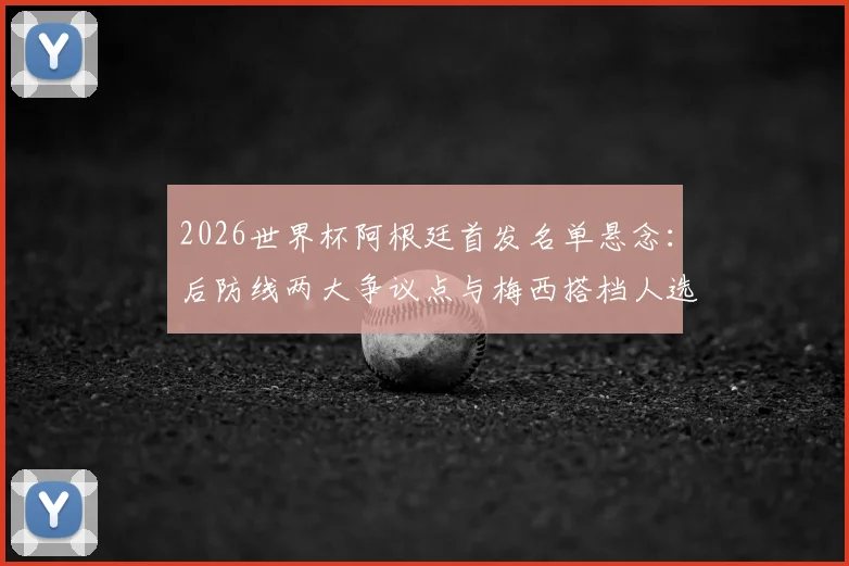 2026世界杯阿根廷首发名单悬念：后防线两大争议点与梅西搭档人选引热议