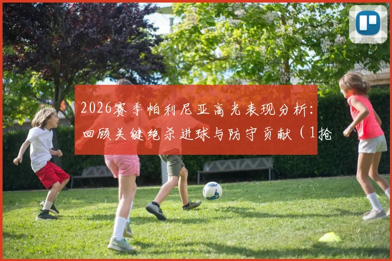 2026赛季帕利尼亚高光表现分析：回顾关键绝杀进球与防守贡献（1抢断1解围），附比赛数据深度解读