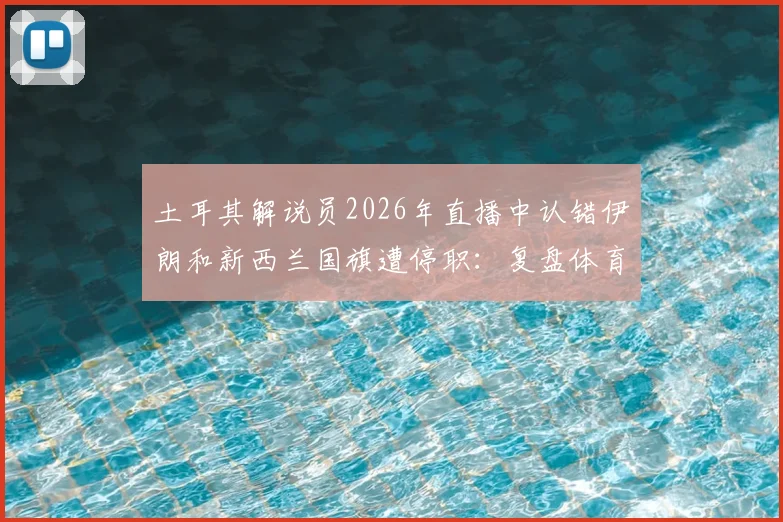 土耳其解说员2026年直播中认错伊朗和新西兰国旗遭停职：复盘体育解说员的专业底线与乌龙事件启示