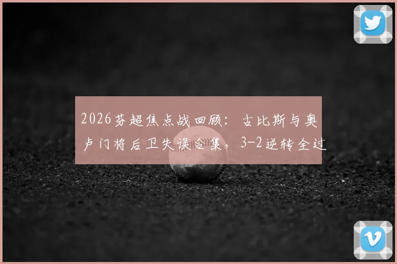 2026芬超焦点战回顾：古比斯与奥卢门将后卫失误合集，3-2逆转全过程解析