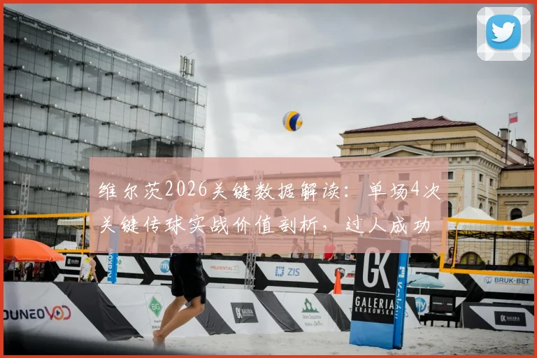 维尔茨2026关键数据解读：单场4次关键传球实战价值剖析，过人成功率背后反映的战术变化