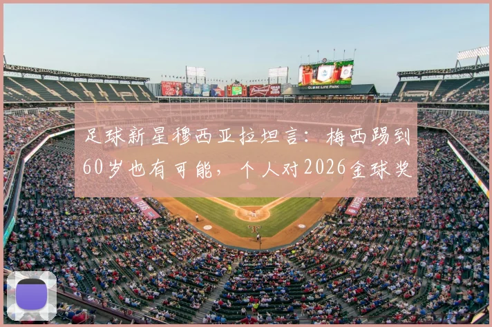 足球新星穆西亚拉坦言：梅西踢到60岁也有可能，个人对2026金球奖充满信心但保持平常心