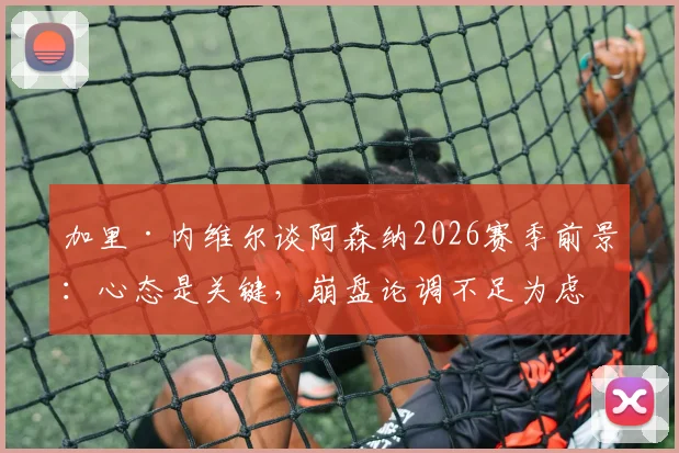 加里·内维尔谈阿森纳2026赛季前景：心态是关键，崩盘论调不足为虑