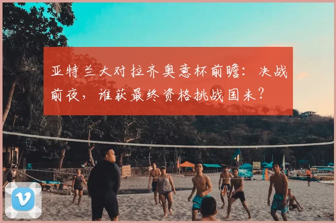 亚特兰大对拉齐奥意杯前瞻:决战前夜,谁获最终资格挑战国米?