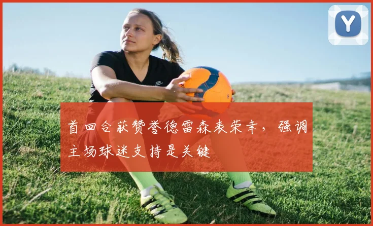 首回合获赞誉德雷森表荣幸，强调主场球迷支持是关键