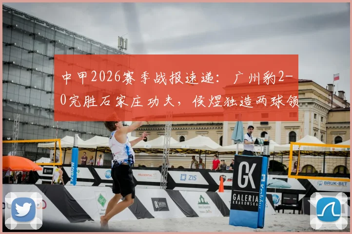 中甲2026赛季战报速递：广州豹2-0完胜石家庄功夫，侯煜独造两球领跑全场精彩集锦