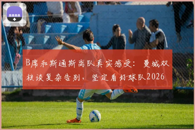 B席和斯通斯离队真实感受：曼城双核谈复杂告别，坚定看好球队2026年前景
