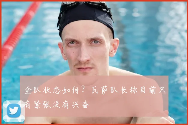 全队状态如何？瓦萨队长称目前只有紧张没有兴奋